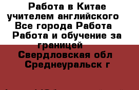 Работа в Китае учителем английского - Все города Работа » Работа и обучение за границей   . Свердловская обл.,Среднеуральск г.